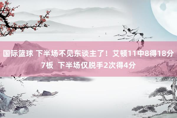 国际篮球 下半场不见东谈主了！艾顿11中8得18分7板  下半场仅脱手2次得4分