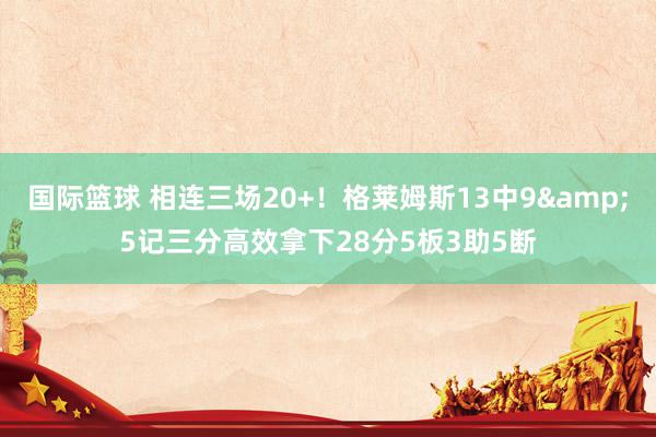 国际篮球 相连三场20+！格莱姆斯13中9&5记三分高效拿下28分5板3助5断