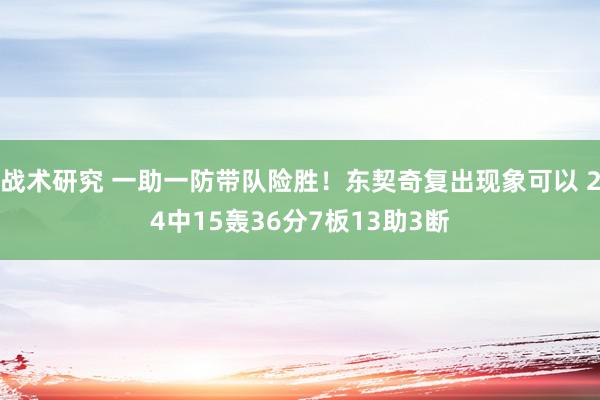 战术研究 一助一防带队险胜！东契奇复出现象可以 24中15轰36分7板13助3断