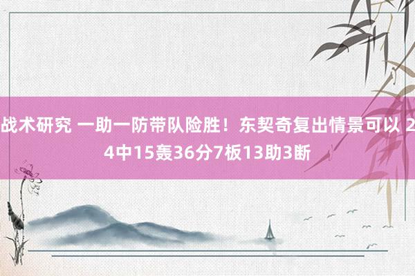 战术研究 一助一防带队险胜！东契奇复出情景可以 24中15轰36分7板13助3断