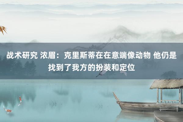 战术研究 浓眉：克里斯蒂在在意端像动物 他仍是找到了我方的扮装和定位