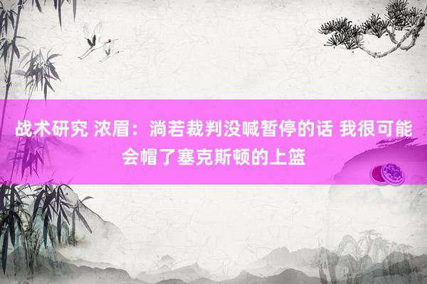 战术研究 浓眉：淌若裁判没喊暂停的话 我很可能会帽了塞克斯顿的上篮