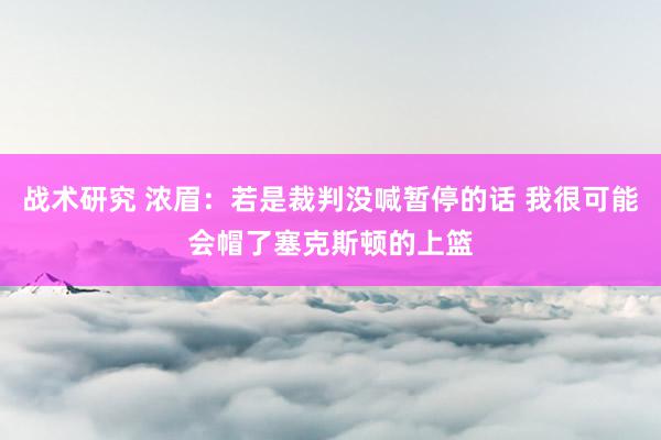 战术研究 浓眉：若是裁判没喊暂停的话 我很可能会帽了塞克斯顿的上篮