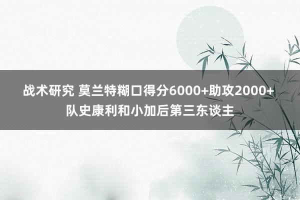 战术研究 莫兰特糊口得分6000+助攻2000+ 队史康利和小加后第三东谈主