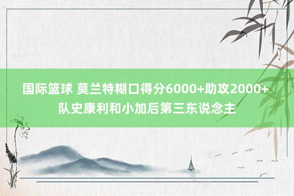 国际篮球 莫兰特糊口得分6000+助攻2000+ 队史康利和小加后第三东说念主