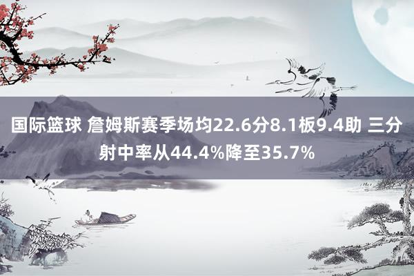 国际篮球 詹姆斯赛季场均22.6分8.1板9.4助 三分射中率从44.4%降至35.7%