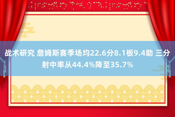 战术研究 詹姆斯赛季场均22.6分8.1板9.4助 三分射中率从44.4%降至35.7%