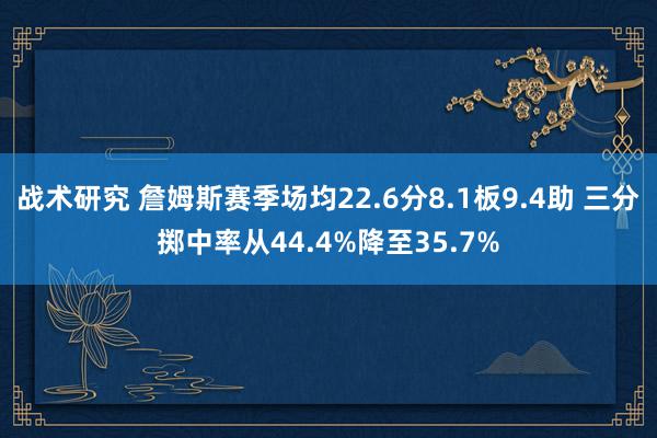 战术研究 詹姆斯赛季场均22.6分8.1板9.4助 三分掷中率从44.4%降至35.7%