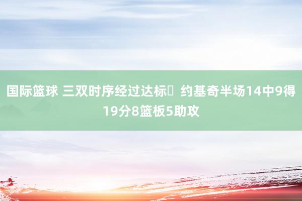 国际篮球 三双时序经过达标✔约基奇半场14中9得19分8篮板5助攻