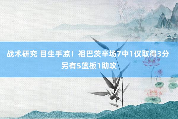 战术研究 目生手凉！祖巴茨半场7中1仅取得3分 另有5篮板1助攻