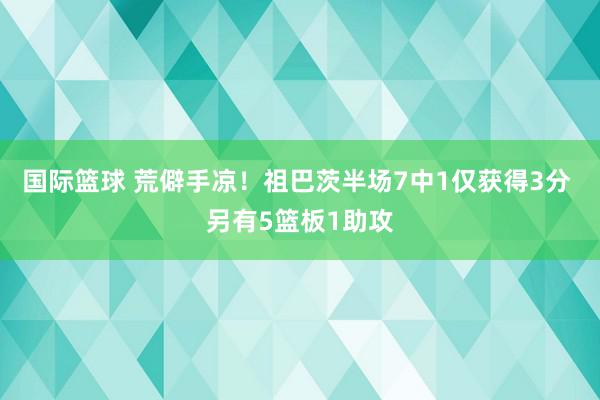 国际篮球 荒僻手凉！祖巴茨半场7中1仅获得3分 另有5篮板1助攻