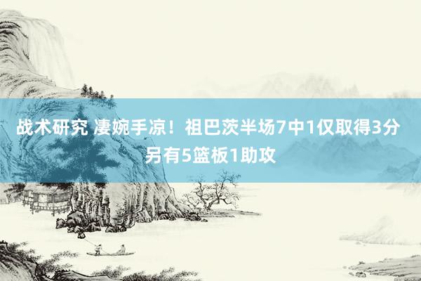 战术研究 凄婉手凉！祖巴茨半场7中1仅取得3分 另有5篮板1助攻