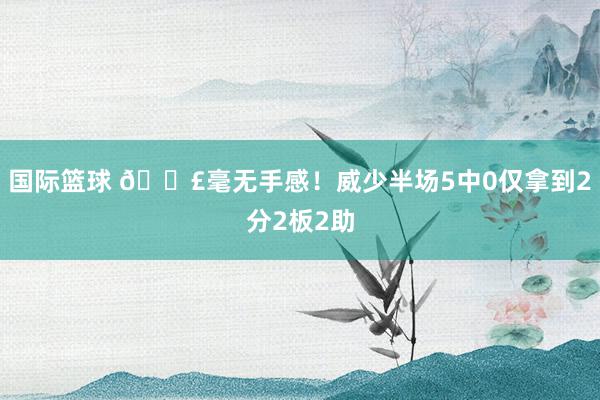 国际篮球 😣毫无手感！威少半场5中0仅拿到2分2板2助