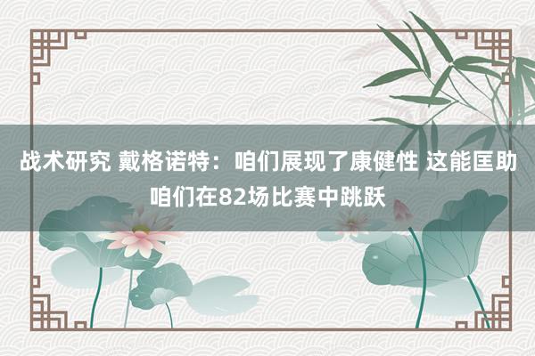 战术研究 戴格诺特：咱们展现了康健性 这能匡助咱们在82场比赛中跳跃