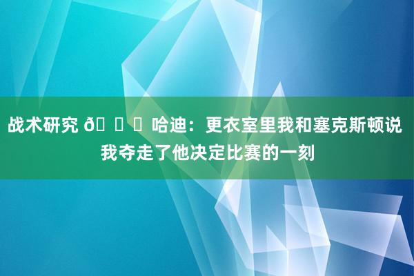 战术研究 😓哈迪：更衣室里我和塞克斯顿说 我夺走了他决定比赛的一刻