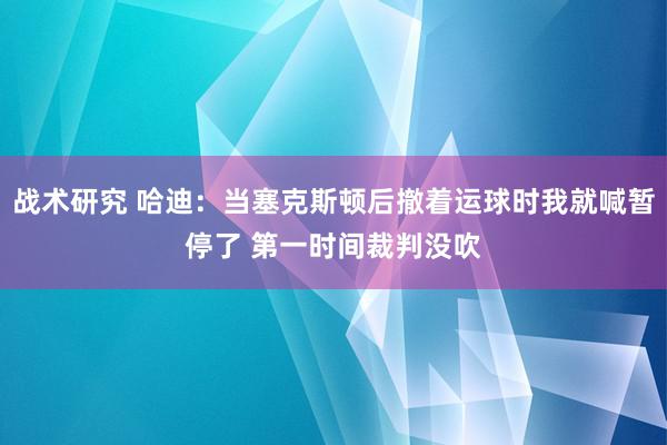 战术研究 哈迪：当塞克斯顿后撤着运球时我就喊暂停了 第一时间裁判没吹