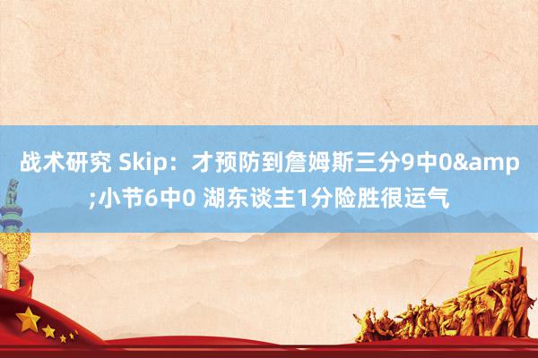 战术研究 Skip：才预防到詹姆斯三分9中0&小节6中0 湖东谈主1分险胜很运气