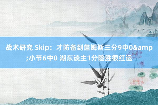 战术研究 Skip：才防备到詹姆斯三分9中0&小节6中0 湖东谈主1分险胜很红运