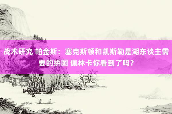 战术研究 帕金斯：塞克斯顿和凯斯勒是湖东谈主需要的拼图 佩林卡你看到了吗？