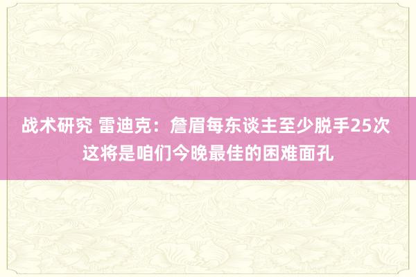 战术研究 雷迪克：詹眉每东谈主至少脱手25次 这将是咱们今晚最佳的困难面孔