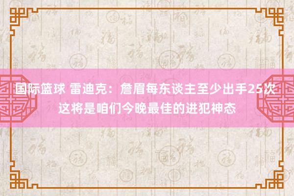 国际篮球 雷迪克：詹眉每东谈主至少出手25次 这将是咱们今晚最佳的进犯神态