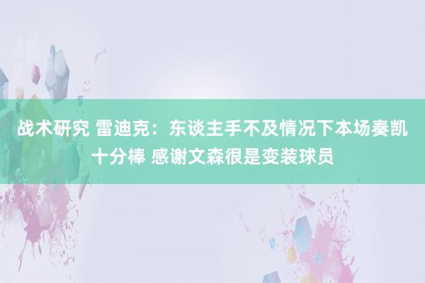 战术研究 雷迪克：东谈主手不及情况下本场奏凯十分棒 感谢文森很是变装球员