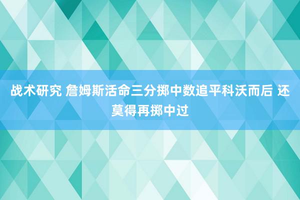 战术研究 詹姆斯活命三分掷中数追平科沃而后 还莫得再掷中过