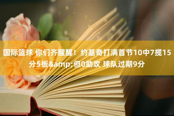 国际篮球 你们齐醒醒！约基奇打满首节10中7揽15分5板&但0助攻 球队过期9分