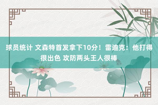 球员统计 文森特首发拿下10分！雷迪克：他打得很出色 攻防两头王人很棒