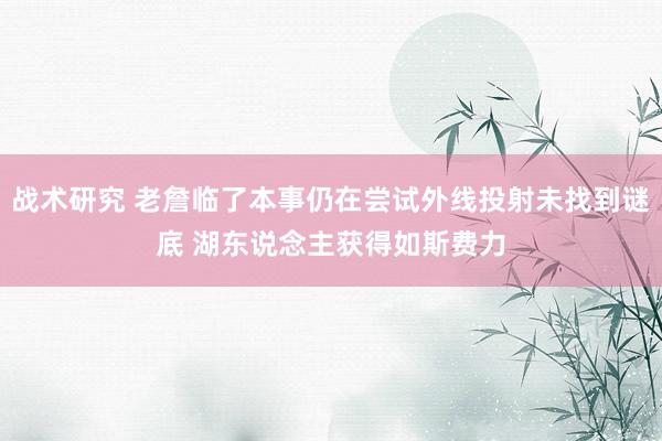 战术研究 老詹临了本事仍在尝试外线投射未找到谜底 湖东说念主获得如斯费力