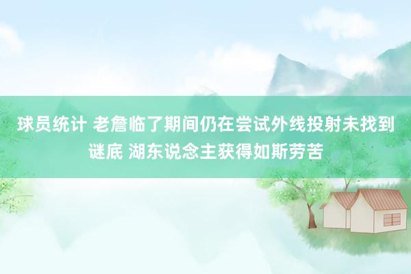 球员统计 老詹临了期间仍在尝试外线投射未找到谜底 湖东说念主获得如斯劳苦