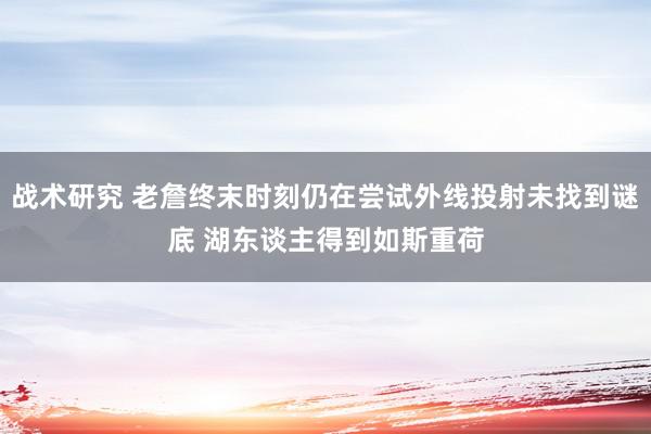 战术研究 老詹终末时刻仍在尝试外线投射未找到谜底 湖东谈主得到如斯重荷