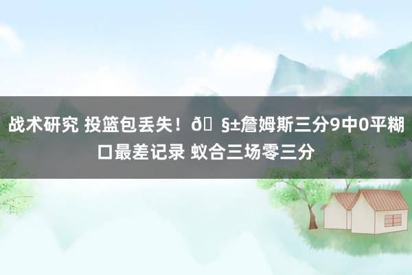 战术研究 投篮包丢失！🧱詹姆斯三分9中0平糊口最差记录 蚁合三场零三分