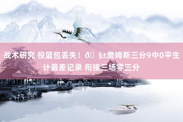 战术研究 投篮包丢失！🧱詹姆斯三分9中0平生计最差记录 衔接三场零三分