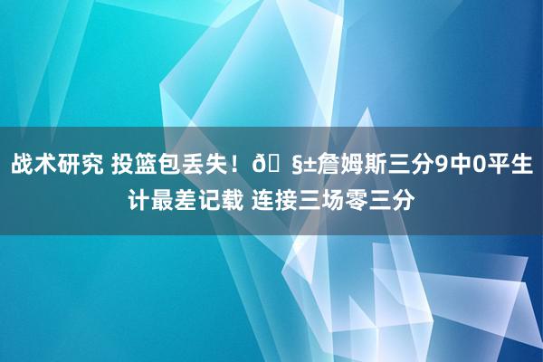 战术研究 投篮包丢失！🧱詹姆斯三分9中0平生计最差记载 连接三场零三分