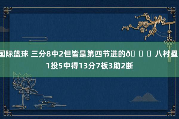 国际篮球 三分8中2但皆是第四节进的😈八村塁11投5中得13分7板3助2断