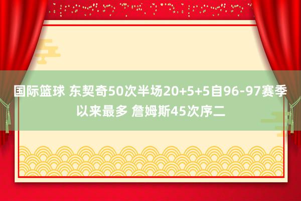 国际篮球 东契奇50次半场20+5+5自96-97赛季以来最多 詹姆斯45次序二