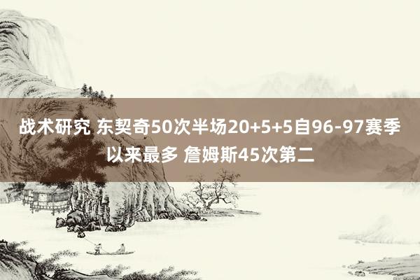 战术研究 东契奇50次半场20+5+5自96-97赛季以来最多 詹姆斯45次第二