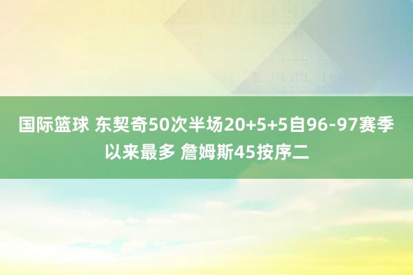 国际篮球 东契奇50次半场20+5+5自96-97赛季以来最多 詹姆斯45按序二