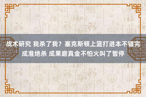 战术研究 我杀了我？塞克斯顿上篮打进本不错完成准绝杀 成果磨真金不怕火叫了暂停