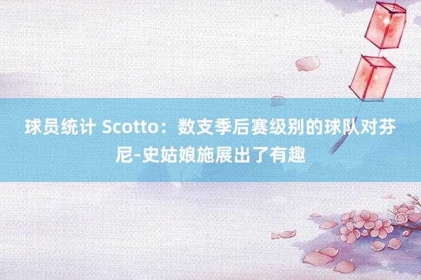 球员统计 Scotto：数支季后赛级别的球队对芬尼-史姑娘施展出了有趣