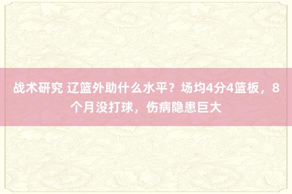 战术研究 辽篮外助什么水平？场均4分4篮板，8个月没打球，伤病隐患巨大