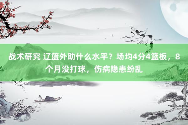 战术研究 辽篮外助什么水平？场均4分4篮板，8个月没打球，伤病隐患纷乱