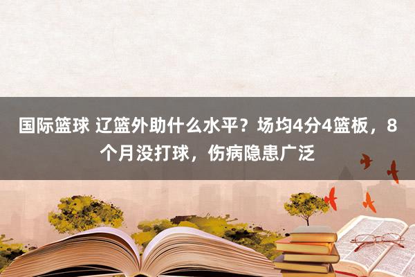 国际篮球 辽篮外助什么水平？场均4分4篮板，8个月没打球，伤病隐患广泛