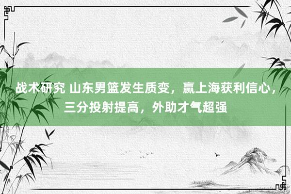 战术研究 山东男篮发生质变，赢上海获利信心，三分投射提高，外助才气超强