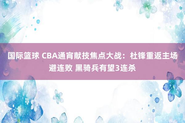 国际篮球 CBA通宵献技焦点大战：杜锋重返主场避连败 黑骑兵有望3连杀