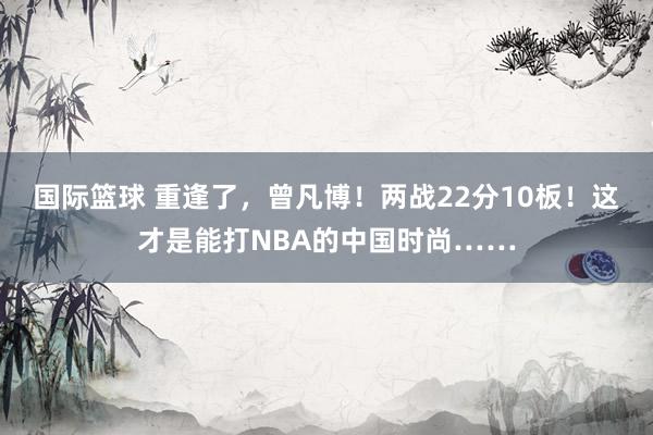 国际篮球 重逢了，曾凡博！两战22分10板！这才是能打NBA的中国时尚……