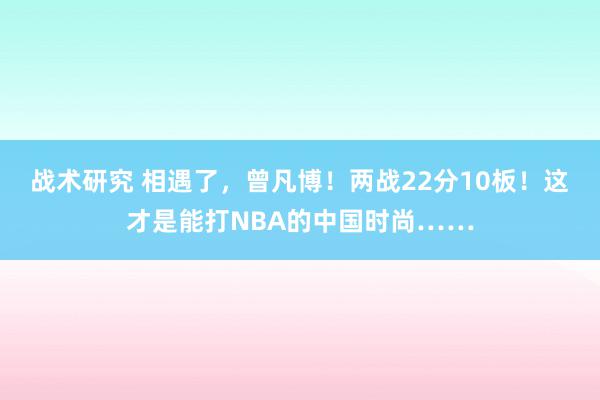 战术研究 相遇了，曾凡博！两战22分10板！这才是能打NBA的中国时尚……