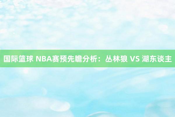 国际篮球 NBA赛预先瞻分析：丛林狼 VS 湖东谈主