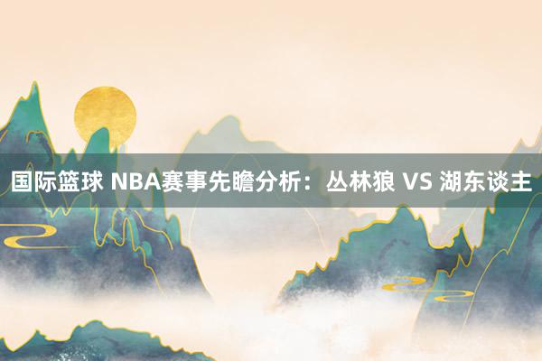 国际篮球 NBA赛事先瞻分析：丛林狼 VS 湖东谈主